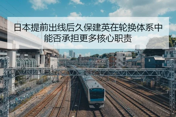 日本提前出线后久保建英在轮换体系中能否承担更多核心职责