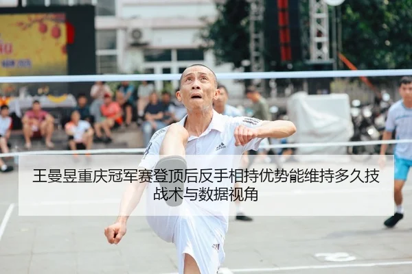 王曼昱重庆冠军赛登顶后反手相持优势能维持多久技战术与数据视角