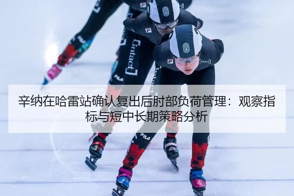 辛纳在哈雷站确认复出后肘部负荷管理：观察指标与短中长期策略分析