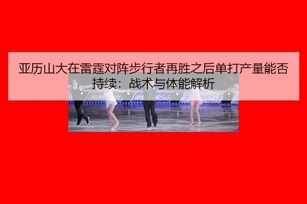亚历山大在雷霆对阵步行者再胜之后单打产量能否持续：战术与体能解析