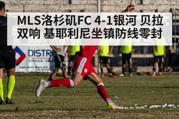 MLS洛杉矶FC 4-1银河 贝拉双响 基耶利尼坐镇防线零封