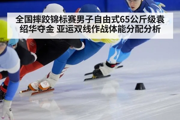 全国摔跤锦标赛男子自由式65公斤级袁绍华夺金 亚运双线作战体能分配分析