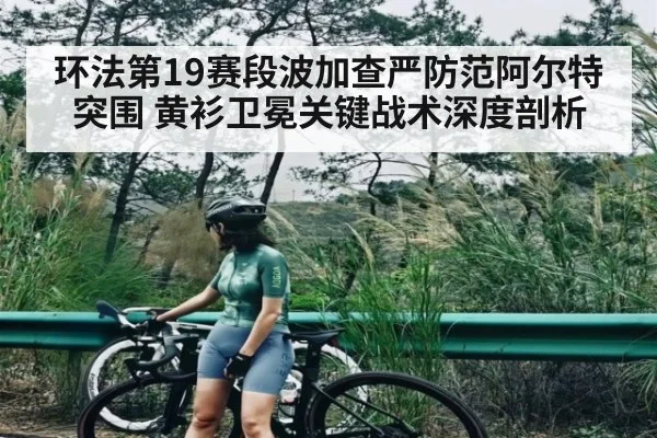 环法第19赛段波加查严防范阿尔特突围 黄衫卫冕关键战术深度剖析