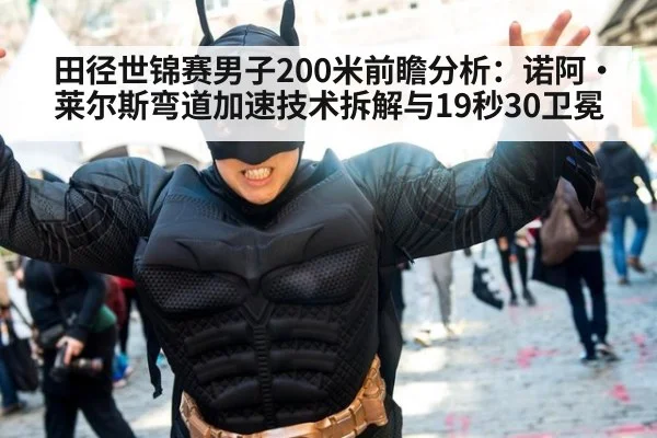 田径世锦赛男子200米前瞻分析:诺阿·莱尔斯弯道加速技术拆解与19秒30卫冕