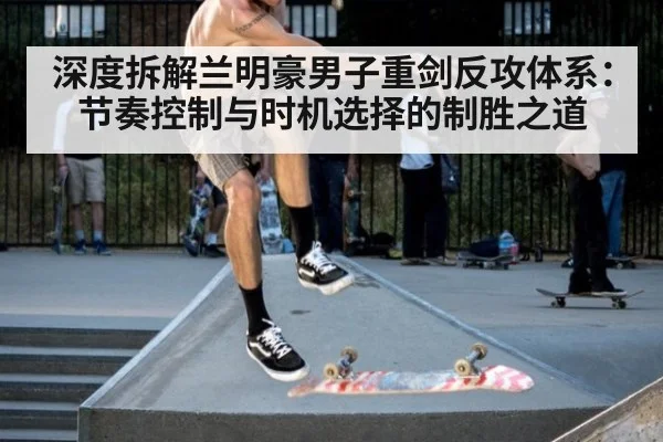 深度拆解兰明豪男子重剑反攻体系:节奏控制与时机选择的制胜之道