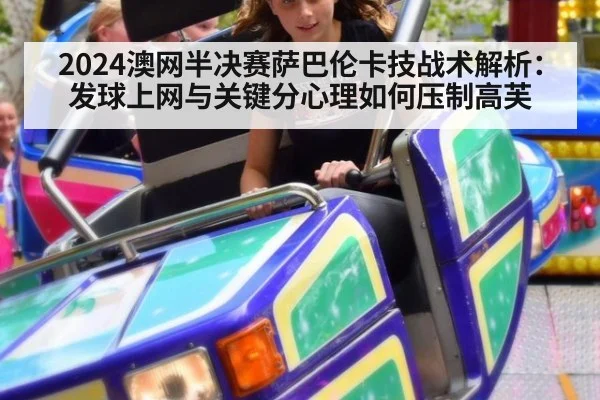 2024澳网半决赛萨巴伦卡技战术解析:发球上网与关键分心理如何压制高芙