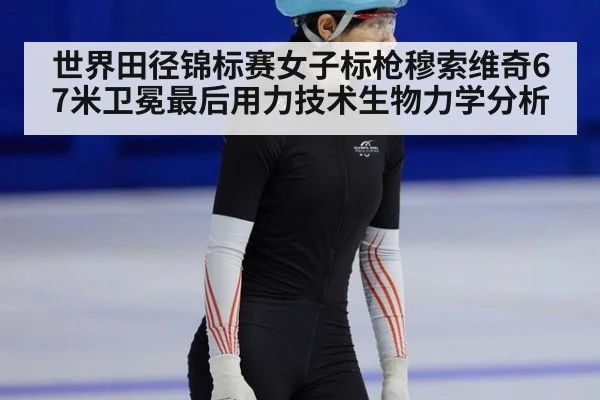 世界田径锦标赛女子标枪穆索维奇67米卫冕最后用力技术生物力学分析