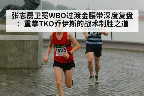 张志磊卫冕WBO过渡金腰带深度复盘:重拳TKO乔伊斯的战术制胜之道