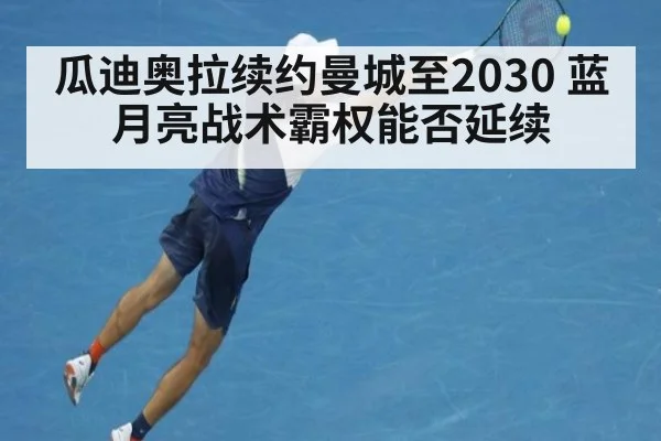 瓜迪奥拉续约曼城至2030 蓝月亮战术霸权能否延续